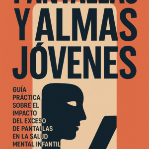 Pantallas y Almas Jóvenes: Guía práctica sobre el impacto del exceso de pantallas en la salud mental infantil y adolescente